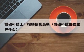 博硕科技工厂招聘信息最新（博硕科技主要生产什么）