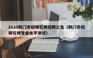 2020荆门市招硕引博招聘公告（荆门市招硕引博专业水平测试）