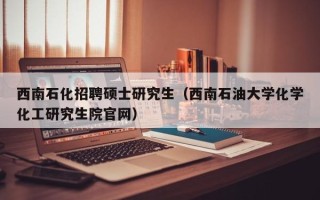 西南石化招聘硕士研究生（西南石油大学化学化工研究生院官网）