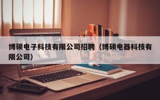 博硕电子科技有限公司招聘（博硕电器科技有限公司）
