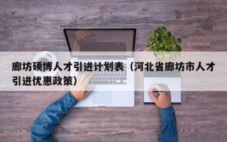 廊坊硕博人才引进计划表（河北省廊坊市人才引进优惠政策）