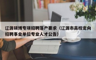 辽源硕博专项招聘落户要求（辽源市高校定向招聘事业单位专业人才公告）