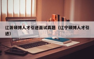 辽源硕博人才引进面试真题（辽宁硕博人才引进）