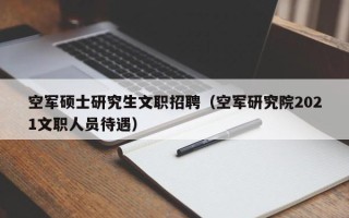 空军硕士研究生文职招聘（空军研究院2021文职人员待遇）