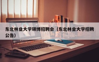 东北林业大学硕博招聘会（东北林业大学招聘公告）
