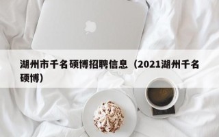 湖州市千名硕博招聘信息（2021湖州千名硕博）