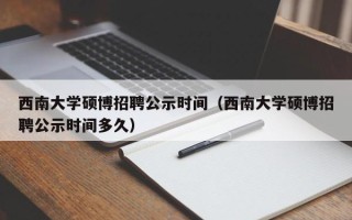 西南大学硕博招聘公示时间（西南大学硕博招聘公示时间多久）
