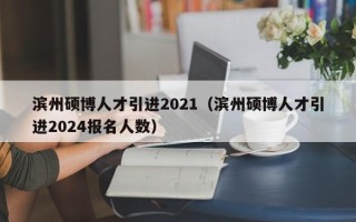 滨州硕博人才引进2021（滨州硕博人才引进2024报名人数）