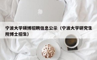 宁波大学硕博招聘信息公示（宁波大学研究生院博士招生）
