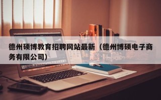 德州硕博教育招聘网站最新（德州博硕电子商务有限公司）