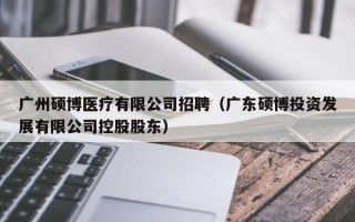 广州硕博医疗有限公司招聘（广东硕博投资发展有限公司控股股东）