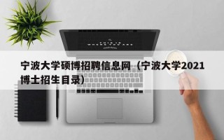 宁波大学硕博招聘信息网（宁波大学2021博士招生目录）