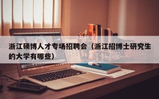 浙江硕博人才专场招聘会（浙江招博士研究生的大学有哪些）