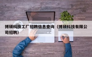 博硕科技工厂招聘信息查询（博硕科技有限公司招聘）
