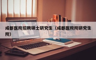 成都医院招聘硕士研究生（成都医院院研究生院）