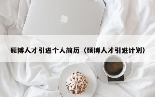 硕博人才引进个人简历（硕博人才引进计划）