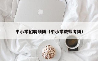 中小学招聘硕博（中小学教师考博）