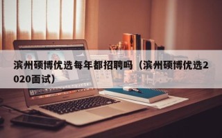滨州硕博优选每年都招聘吗（滨州硕博优选2020面试）