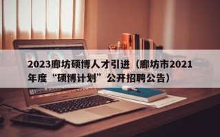 2023廊坊硕博人才引进（廊坊市2021年度“硕博计划”公开招聘公告）