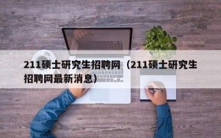 211硕士研究生招聘网（211硕士研究生招聘网最新消息）