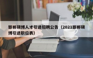 邯郸硕博人才引进招聘公告（2021邯郸硕博引进职位表）