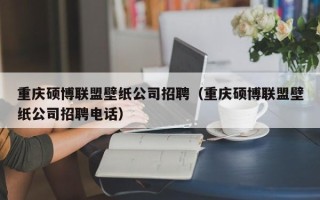 重庆硕博联盟壁纸公司招聘（重庆硕博联盟壁纸公司招聘电话）