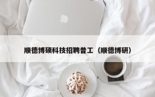 顺德博硕科技招聘普工（顺德博研）