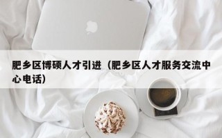 肥乡区博硕人才引进（肥乡区人才服务交流中心电话）