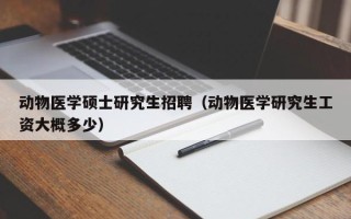 动物医学硕士研究生招聘（动物医学研究生工资大概多少）