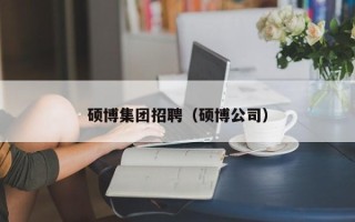 硕博集团招聘（硕博公司）