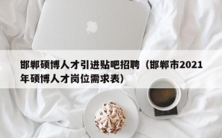 邯郸硕博人才引进贴吧招聘（邯郸市2021年硕博人才岗位需求表）