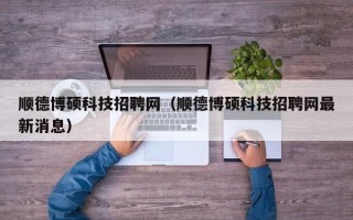 顺德博硕科技招聘网（顺德博硕科技招聘网最新消息）