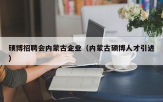 硕博招聘会内蒙古企业（内蒙古硕博人才引进）