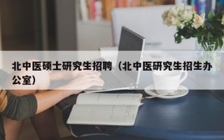 北中医硕士研究生招聘（北中医研究生招生办公室）