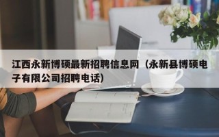 江西永新博硕最新招聘信息网（永新县博硕电子有限公司招聘电话）