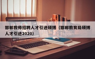 邯郸教师招聘人才引进硕博（邯郸教育局硕博人才引进2020）