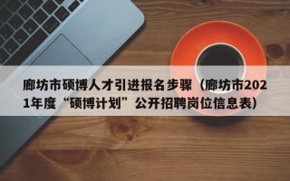 廊坊市硕博人才引进报名步骤（廊坊市2021年度“硕博计划”公开招聘岗位信息表）