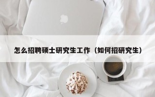 怎么招聘硕士研究生工作（如何招研究生）