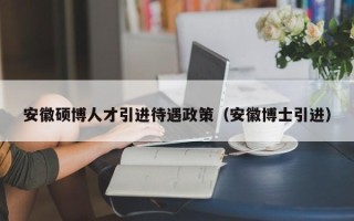 安徽硕博人才引进待遇政策（安徽博士引进）