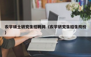 农学硕士研究生招聘网（农学研究生招生院校）