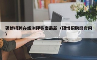 硕博招聘在线测评答案最新（硕博招聘网官网）