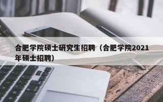 合肥学院硕士研究生招聘（合肥学院2021年硕士招聘）