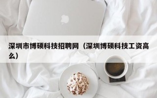 深圳市博硕科技招聘网（深圳博硕科技工资高么）