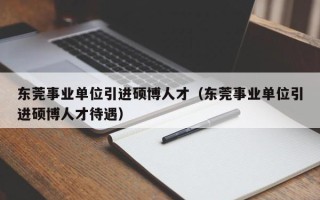 东莞事业单位引进硕博人才（东莞事业单位引进硕博人才待遇）