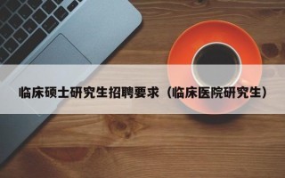 临床硕士研究生招聘要求（临床医院研究生）