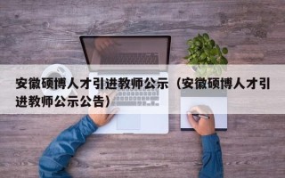 安徽硕博人才引进教师公示（安徽硕博人才引进教师公示公告）
