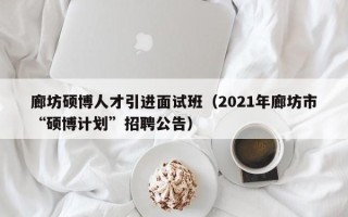 廊坊硕博人才引进面试班（2021年廊坊市“硕博计划”招聘公告）