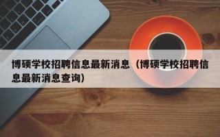 博硕学校招聘信息最新消息（博硕学校招聘信息最新消息查询）