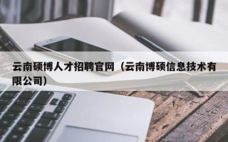 云南硕博人才招聘官网（云南博硕信息技术有限公司）