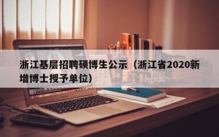 浙江基层招聘硕博生公示（浙江省2020新增博士授予单位）